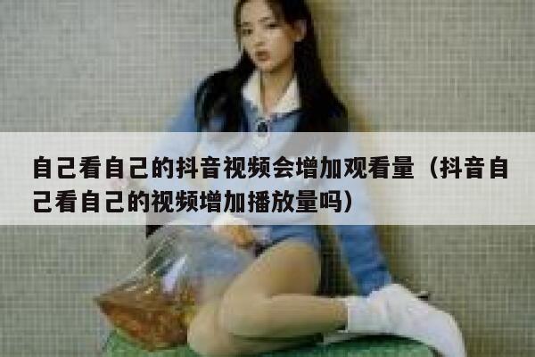 自己看自己的抖音视频会增加观看量（抖音自己看自己的视频增加播放量吗） 第1张
