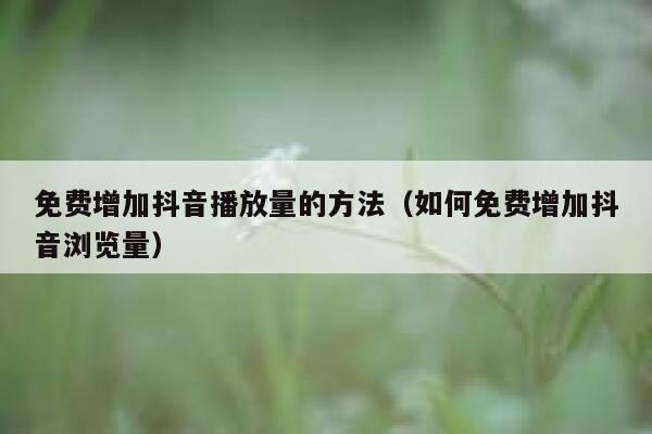 免费增加抖音播放量的方法（如何免费增加抖音浏览量） 第1张
