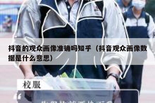 抖音的观众画像准确吗知乎（抖音观众画像数据是什么意思） 第1张