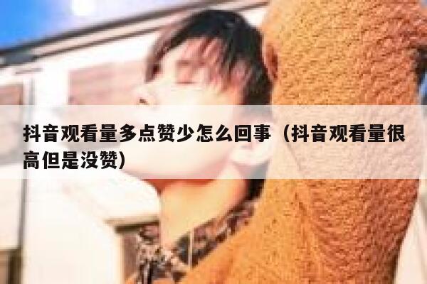 抖音观看量多点赞少怎么回事（抖音观看量很高但是没赞） 第1张