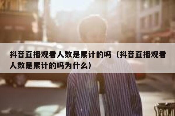 抖音直播观看人数是累计的吗（抖音直播观看人数是累计的吗为什么） 第1张