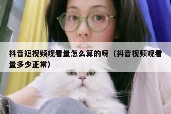 抖音短视频观看量怎么算的呀（抖音视频观看量多少正常） 第1张