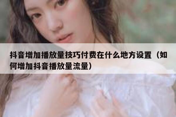 抖音增加播放量技巧付费在什么地方设置（如何增加抖音播放量流量） 第1张