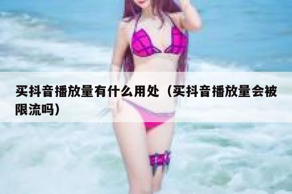 买抖音播放量有什么用处（买抖音播放量会被限流吗） 第1张