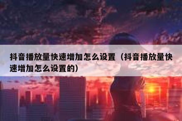 抖音播放量快速增加怎么设置（抖音播放量快速增加怎么设置的） 第1张