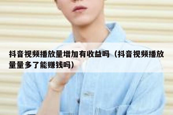 抖音视频播放量增加有收益吗（抖音视频播放量量多了能赚钱吗） 第1张