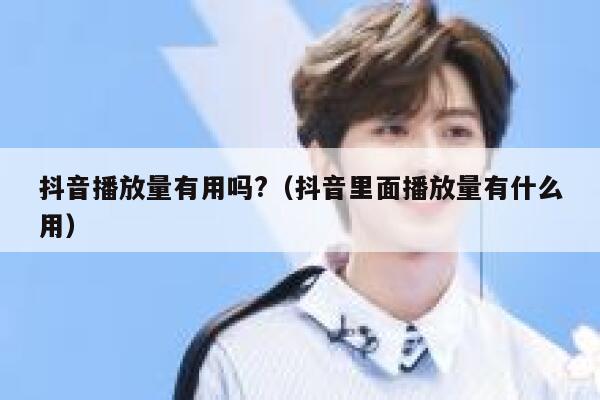 抖音播放量有用吗?（抖音里面播放量有什么用） 第1张