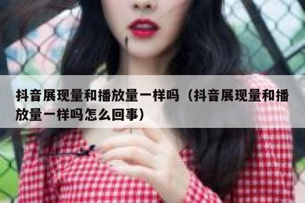 抖音展现量和播放量一样吗（抖音展现量和播放量一样吗怎么回事） 第1张