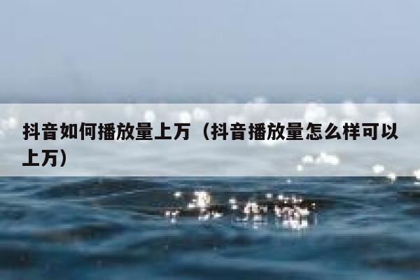 抖音如何播放量上万（抖音播放量怎么样可以上万） 第1张