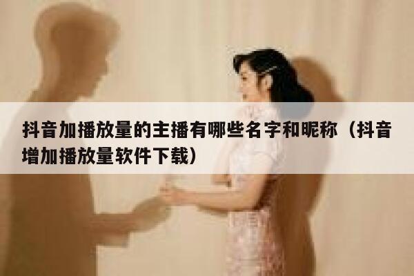 抖音加播放量的主播有哪些名字和昵称（抖音增加播放量软件下载） 第1张