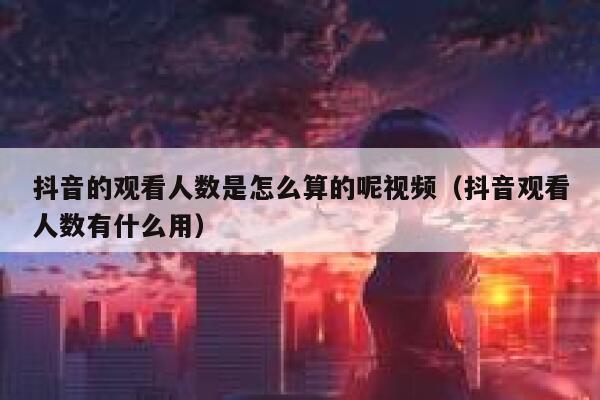 抖音的观看人数是怎么算的呢视频（抖音观看人数有什么用） 第1张