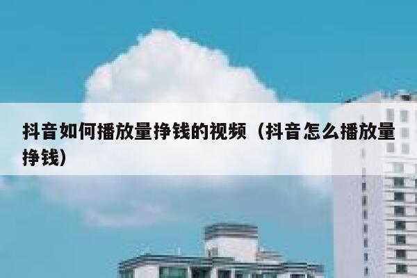 抖音如何播放量挣钱的视频(抖音怎么播放量挣钱) 第1张 抖音如何播放量挣钱的视频(抖音怎么播放量挣钱) 第1张