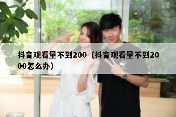抖音观看量不到200（抖音观看量不到2000怎么办） 第1张