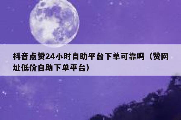 抖音点赞24小时自助平台下单可靠吗（赞网址低价自助下单平台） 第1张