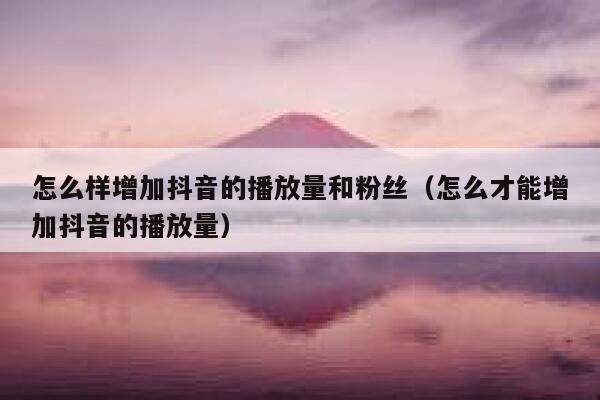 怎么样增加抖音的播放量和粉丝（怎么才能增加抖音的播放量） 第1张