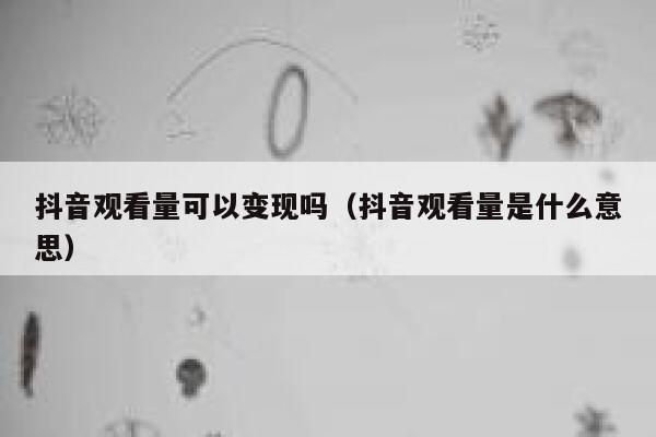 抖音观看量可以变现吗（抖音观看量是什么意思） 第1张