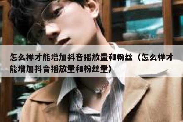 怎么样才能增加抖音播放量和粉丝(怎么样才能增加抖音播放量和粉丝量) 第1张 怎么样才能增加抖音播放量和粉丝(怎么样才能增加抖音播放量和粉丝量) 第1张