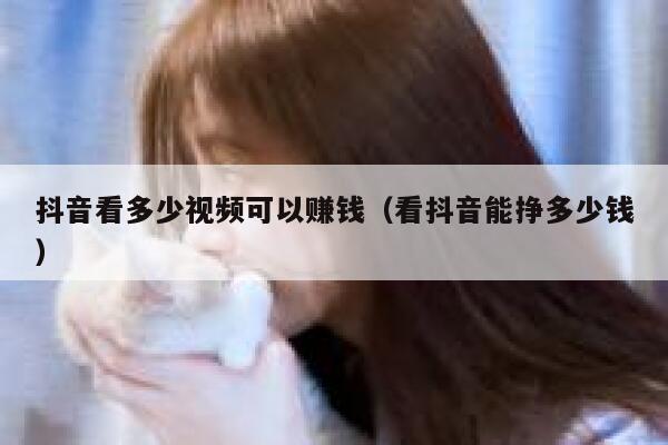 抖音看多少视频可以赚钱（看抖音能挣多少钱） 第1张