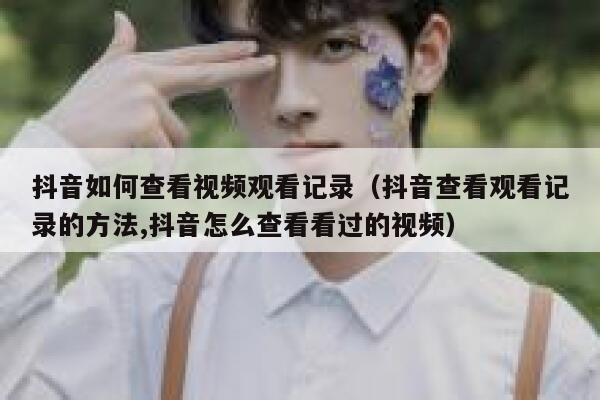 抖音如何查看视频观看记录(抖音查看观看记录的方法,抖音怎么查看看过的视频) 第1张 抖音如何查看视频观看记录(抖音查看观看记录的方法,抖音怎么查看看过的视频) 第1张
