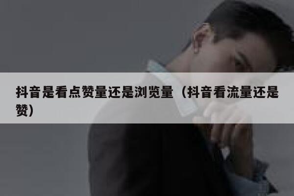 抖音是看点赞量还是浏览量（抖音看流量还是赞） 第1张