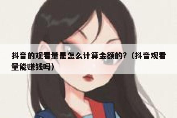 抖音的观看量是怎么计算金额的?（抖音观看量能赚钱吗） 第1张