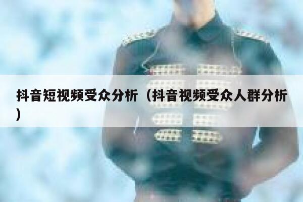 抖音短视频受众分析（抖音视频受众人群分析） 第1张