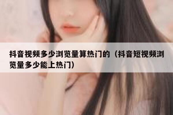 抖音视频多少浏览量算热门的（抖音短视频浏览量多少能上热门） 第1张