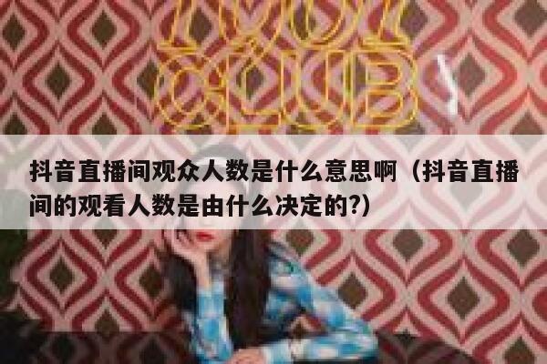 抖音直播间观众人数是什么意思啊（抖音直播间的观看人数是由什么决定的?） 第1张