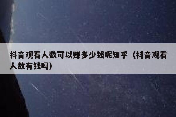 抖音观看人数可以赚多少钱呢知乎（抖音观看人数有钱吗） 第1张