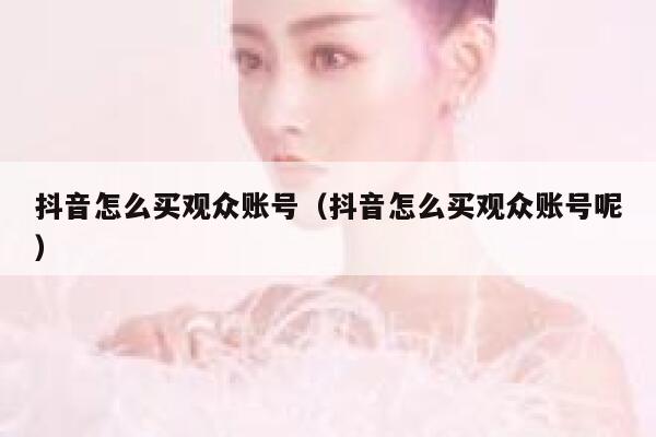 抖音怎么买观众账号（抖音怎么买观众账号呢） 第1张