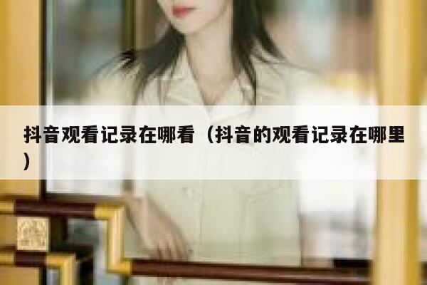 抖音观看记录在哪看（抖音的观看记录在哪里） 第1张