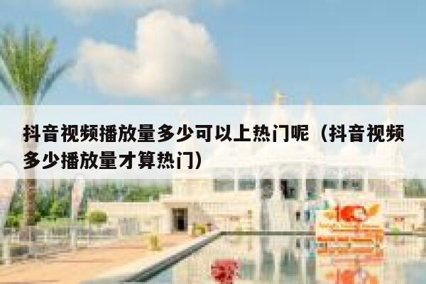 抖音视频播放量多少可以上热门呢（抖音视频多少播放量才算热门） 第1张