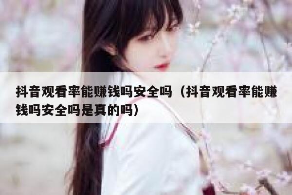 抖音观看率能赚钱吗安全吗（抖音观看率能赚钱吗安全吗是真的吗） 第1张