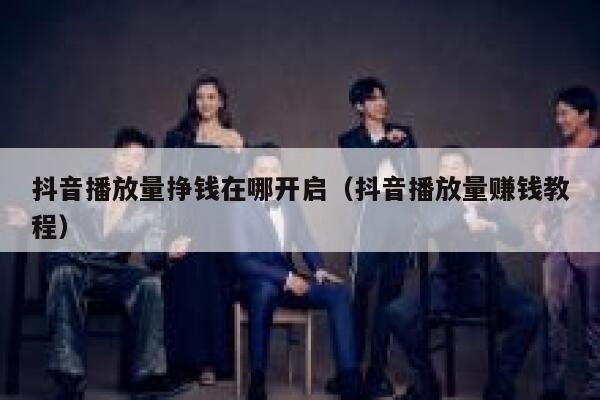 抖音播放量挣钱在哪开启（抖音播放量赚钱教程） 第1张