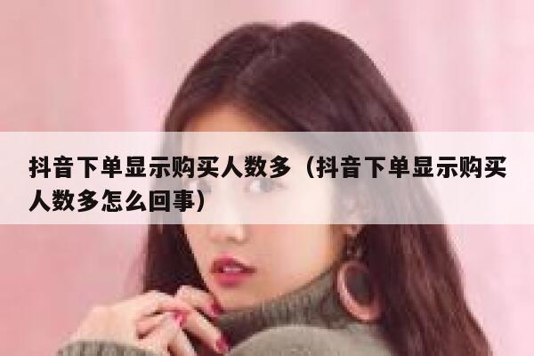 抖音下单显示购买人数多(抖音下单显示购买人数多怎么回事) 第1张 抖音下单显示购买人数多(抖音下单显示购买人数多怎么回事) 第1张