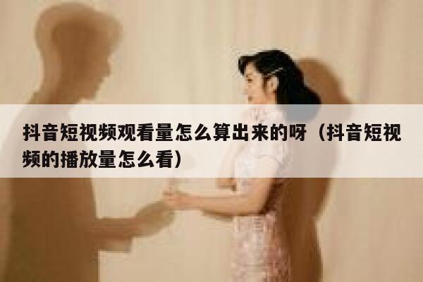 抖音短视频观看量怎么算出来的呀(抖音短视频的播放量怎么看) 第1张 抖音短视频观看量怎么算出来的呀(抖音短视频的播放量怎么看) 第1张