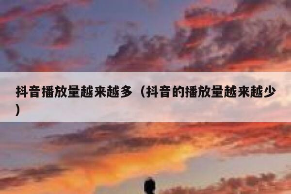 抖音播放量越来越多(抖音的播放量越来越少) 第1张 抖音播放量越来越多(抖音的播放量越来越少) 第1张