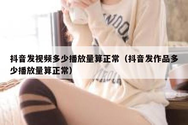 抖音发视频多少播放量算正常(抖音发作品多少播放量算正常) 第1张 抖音发视频多少播放量算正常(抖音发作品多少播放量算正常) 第1张