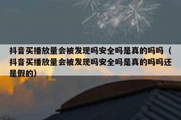 抖音买播放量会被发现吗安全吗是真的吗吗（抖音买播放量会被发现吗安全吗是真的吗吗还是假的） 第1张