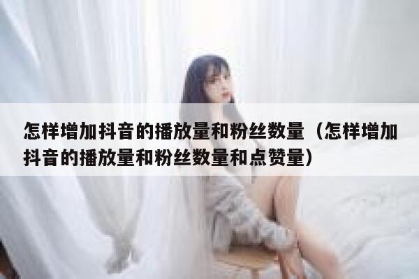 怎样增加抖音的播放量和粉丝数量（怎样增加抖音的播放量和粉丝数量和点赞量） 第1张