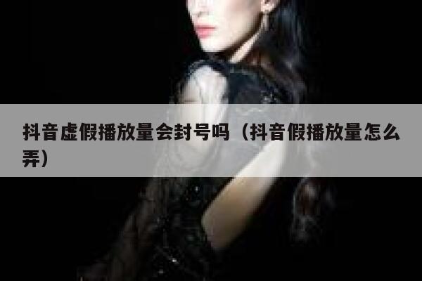 抖音虚假播放量会封号吗（抖音假播放量怎么弄） 第1张