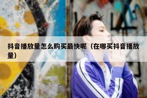 抖音播放量怎么购买最快呢（在哪买抖音播放量） 第1张