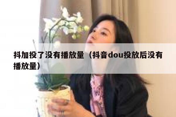 抖加投了没有播放量（抖音dou投放后没有播放量） 第1张
