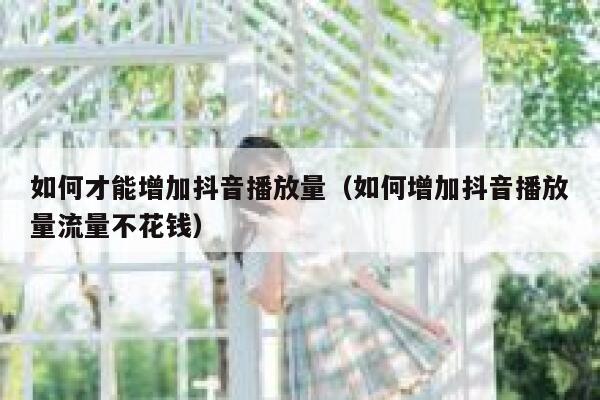 如何才能增加抖音播放量(如何增加抖音播放量流量不花钱) 第1张 如何才能增加抖音播放量(如何增加抖音播放量流量不花钱) 第1张