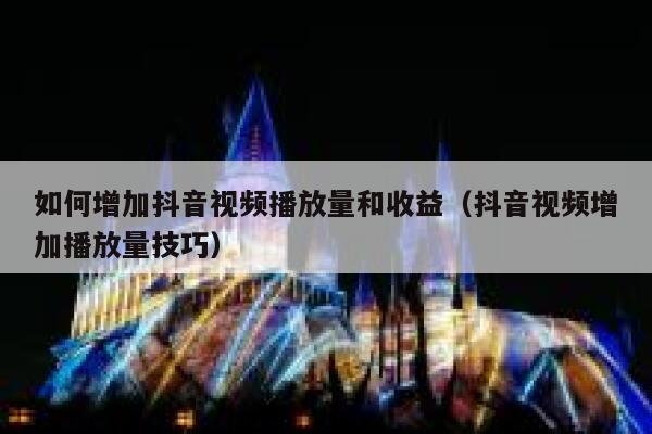 如何增加抖音视频播放量和收益（抖音视频增加播放量技巧） 第1张