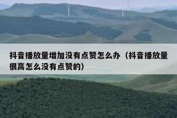 抖音播放量增加没有点赞怎么办（抖音播放量很高怎么没有点赞的） 第1张