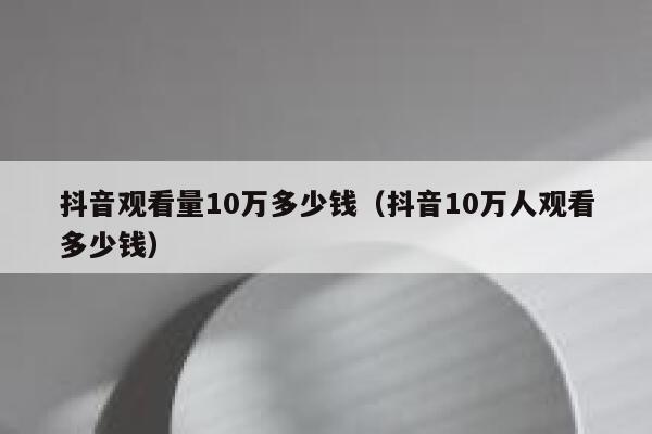 抖音观看量10万多少钱(抖音10万人观看多少钱) 第1张 抖音观看量10万多少钱(抖音10万人观看多少钱) 第1张