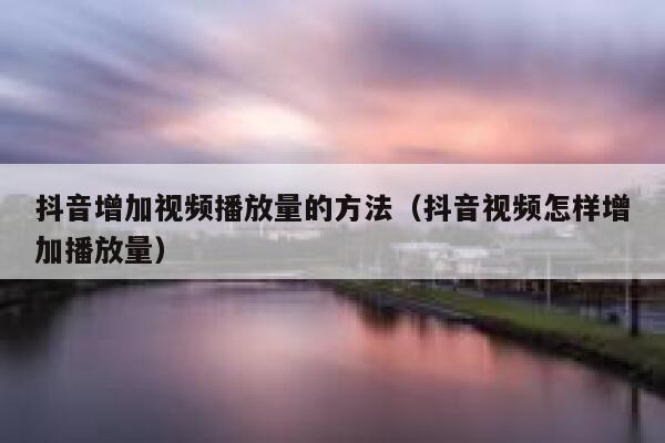 抖音增加视频播放量的方法(抖音视频怎样增加播放量) 第1张 抖音增加视频播放量的方法(抖音视频怎样增加播放量) 第1张