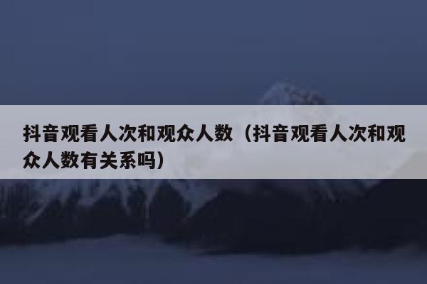 抖音观看人次和观众人数（抖音观看人次和观众人数有关系吗） 第1张