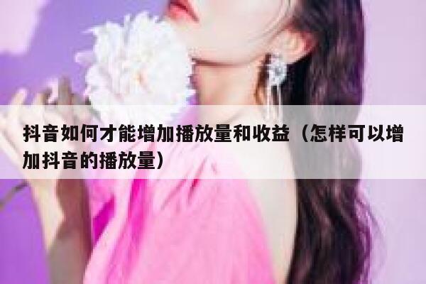 抖音如何才能增加播放量和收益（怎样可以增加抖音的播放量） 第1张